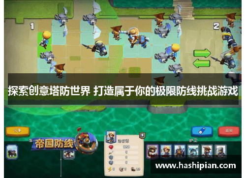 探索创意塔防世界 打造属于你的极限防线挑战游戏 探索创意塔防世界 打造属于你的极限防线挑战游戏
