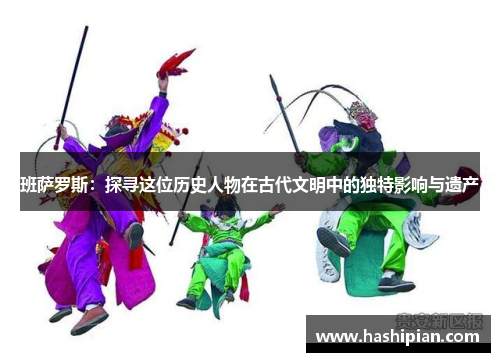 班萨罗斯:探寻这位历史人物在古代文明中的独特影响与遗产 班萨罗斯:探寻这位历史人物在古代文明中的独特影响与遗产