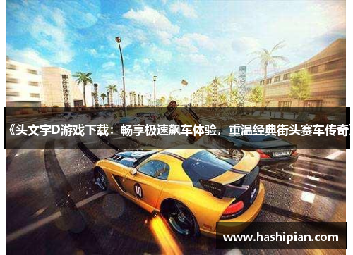 《头文字D游戏下载:畅享极速飙车体验,重温经典街头赛车传奇》 《头文字D游戏下载:畅享极速飙车体验,重温经典街头赛车传奇》