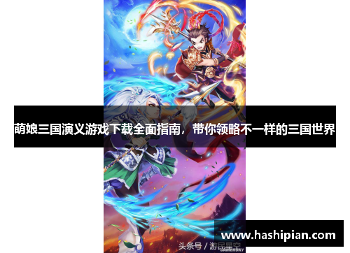 萌娘三国演义游戏下载全面指南,带你领略不一样的三国世界 萌娘三国演义游戏下载全面指南,带你领略不一样的三国世界